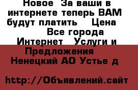 Новое! За ваши в интернете теперь ВАМ! будут платить! › Цена ­ 777 - Все города Интернет » Услуги и Предложения   . Ненецкий АО,Устье д.